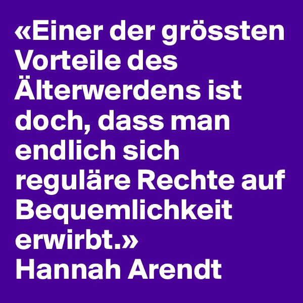 «Einer der grössten Vorteile des Älterwerdens ist doch, dass man endlich sich reguläre Rechte auf Bequemlichkeit erwirbt.»
Hannah Arendt
