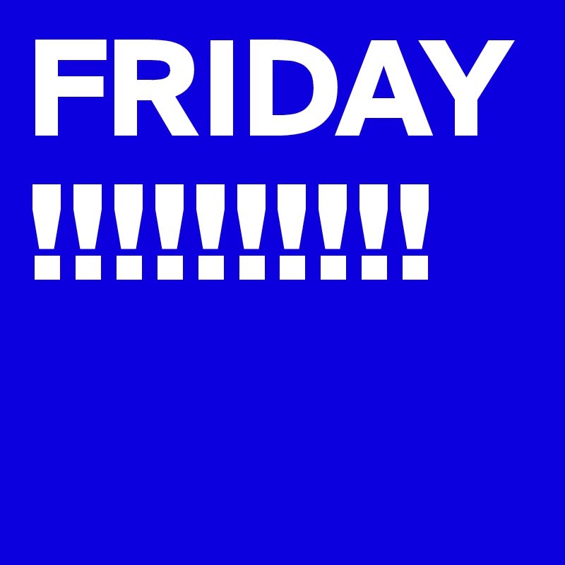 FRIDAY!!!!!!!!!!