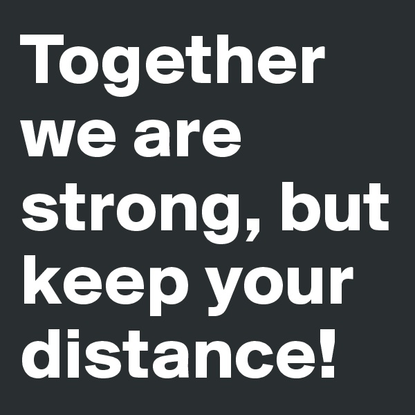 Together we are strong, but keep your distance! 