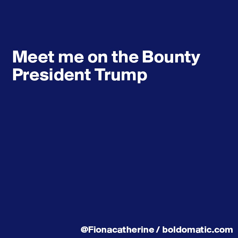 

Meet me on the Bounty
President Trump







