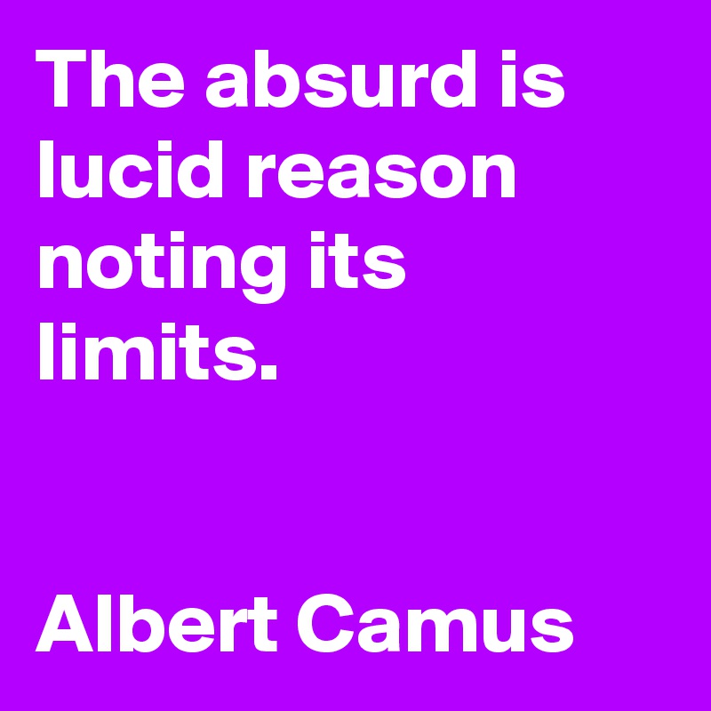 The absurd is lucid reason noting its limits.  


Albert Camus