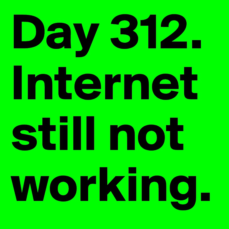 Day 312. Internet still not working.