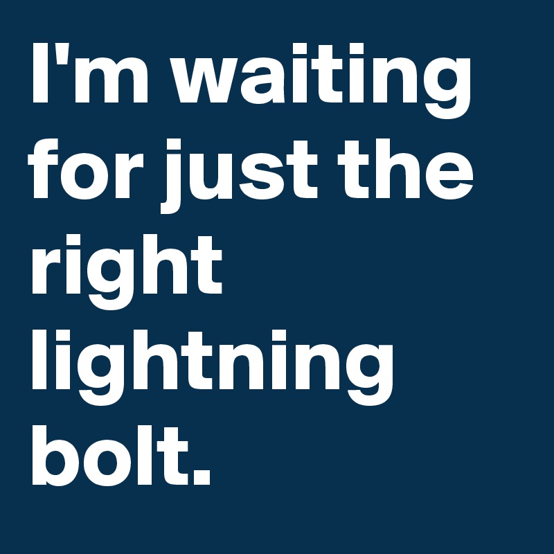 I'm waiting for just the right lightning bolt.