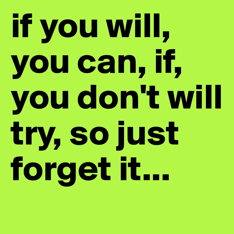 if you will, you can, if, you don't will try, so just forget it...