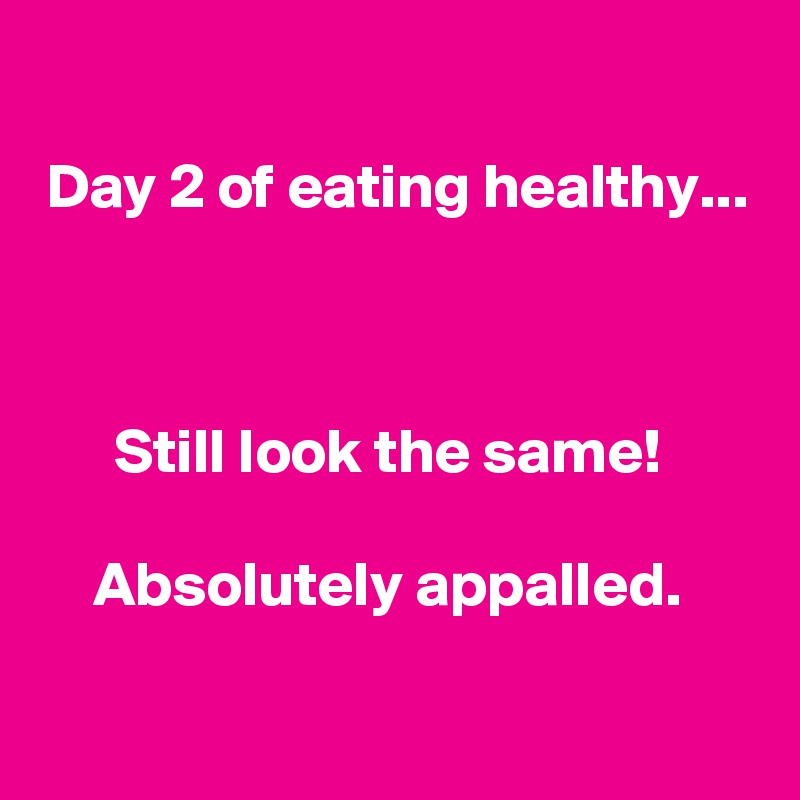 
Day 2 of eating healthy...



Still look the same! 

Absolutely appalled. 

