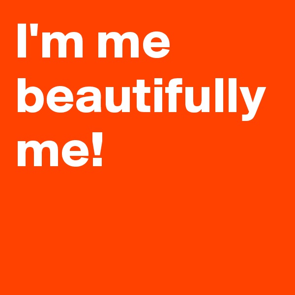 I'm me beautifully me!