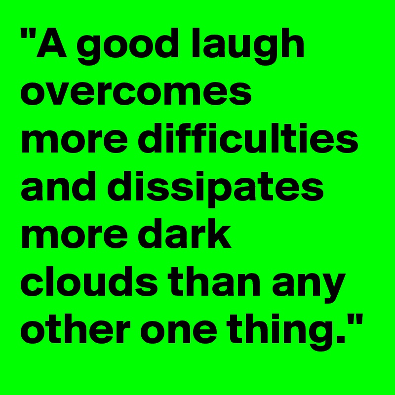 "A good laugh overcomes more difficulties and dissipates more dark clouds than any other one thing."