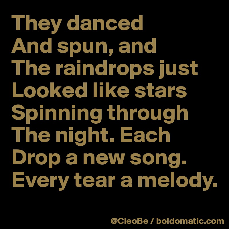 They danced
And spun, and
The raindrops just
Looked like stars
Spinning through
The night. Each
Drop a new song.
Every tear a melody.

