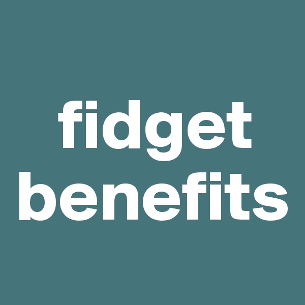 
   fidget benefits