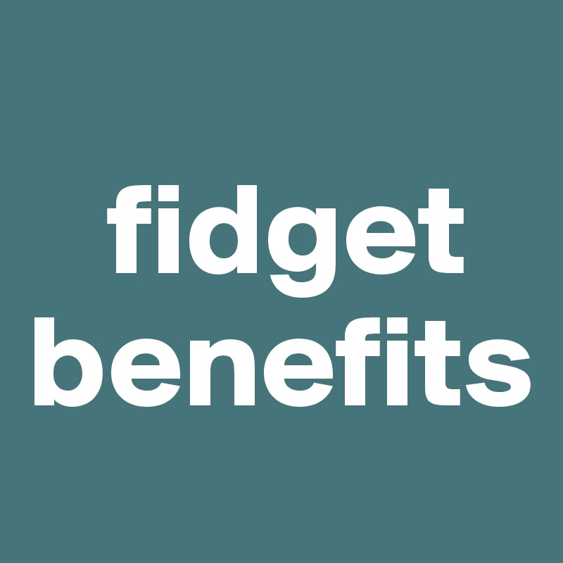 
   fidget benefits