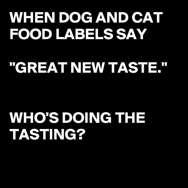 WHEN DOG AND CAT FOOD LABELS SAY

"GREAT NEW TASTE."


WHO'S DOING THE TASTING?

