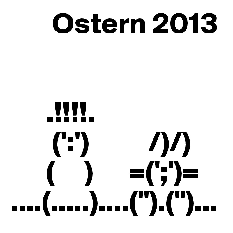        Ostern 2013


      .!!!!. 
       (':')          /)/) 
      (     )      =(';')= 
....(.....)....(").(")...