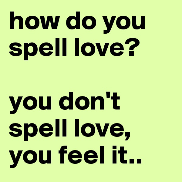 how do you spell love? 

you don't spell love, you feel it..