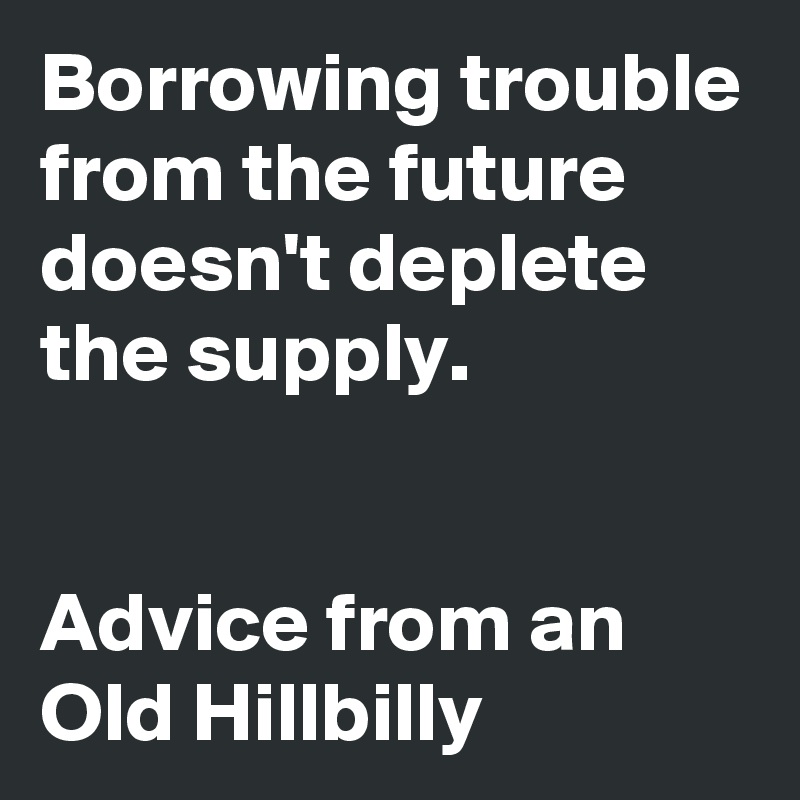 Borrowing trouble from the future doesn't deplete the supply.


Advice from an Old Hillbilly