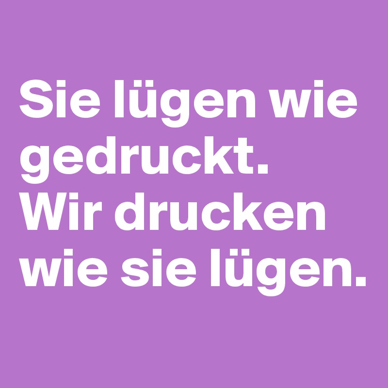 
Sie lügen wie gedruckt. 
Wir drucken wie sie lügen.
