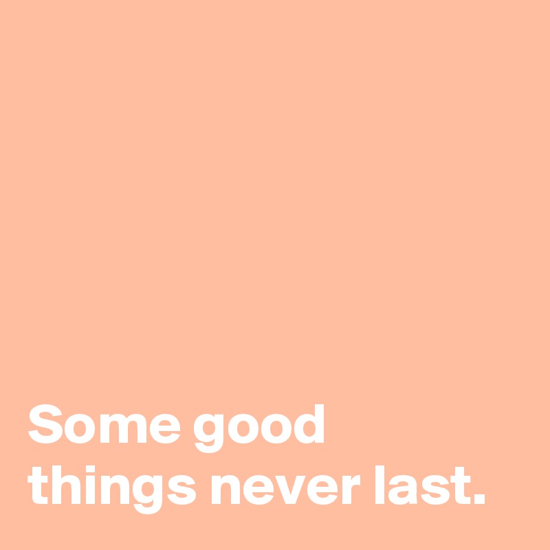 





Some good 
things never last.