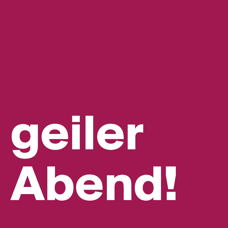 

geiler Abend!