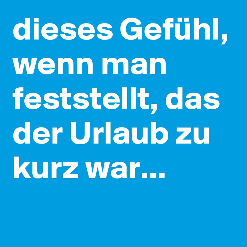 dieses Gefühl, wenn man feststellt, das der Urlaub zu kurz war...
