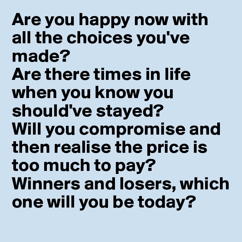 Are you happy now with all the choices you've made?
Are there times in life when you know you should've stayed?
Will you compromise and then realise the price is too much to pay?
Winners and losers, which one will you be today?