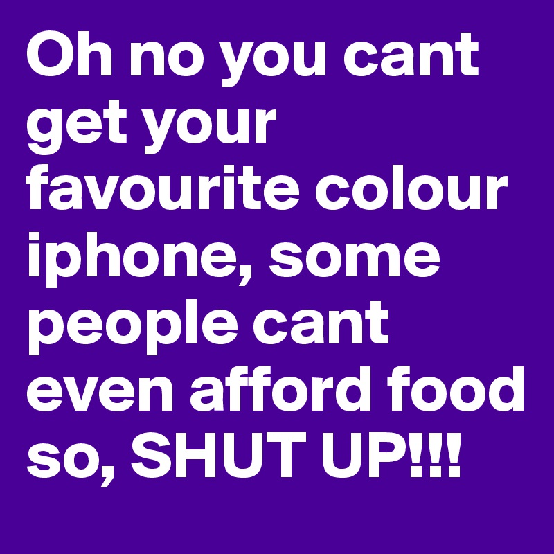 Oh no you cant get your favourite colour iphone, some people cant even afford food so, SHUT UP!!! 