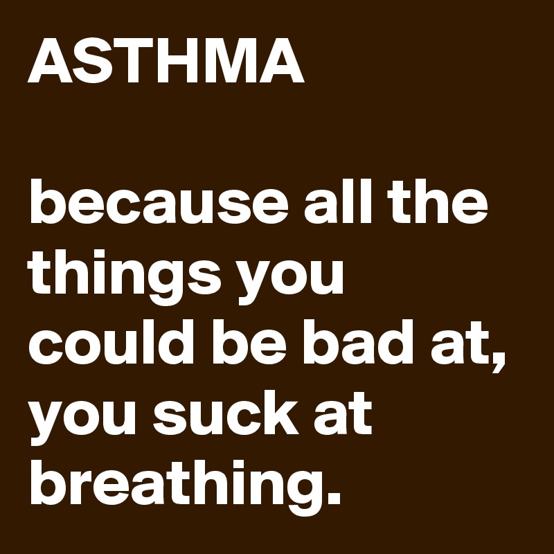 ASTHMA

because all the things you could be bad at, you suck at breathing.