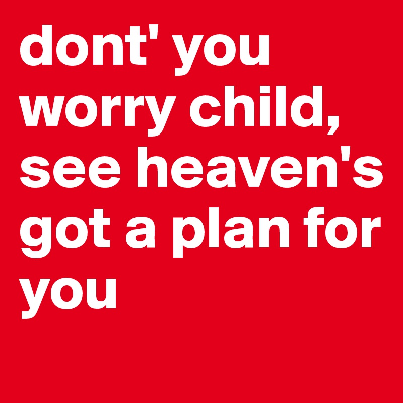 dont' you worry child, see heaven's got a plan for you