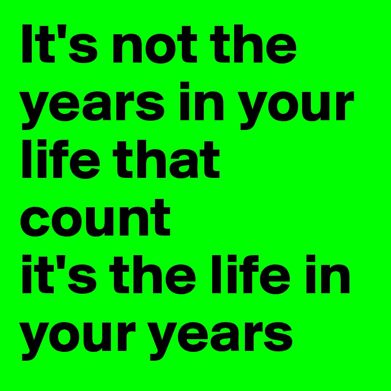 It's not the years in your life that count
it's the life in your years