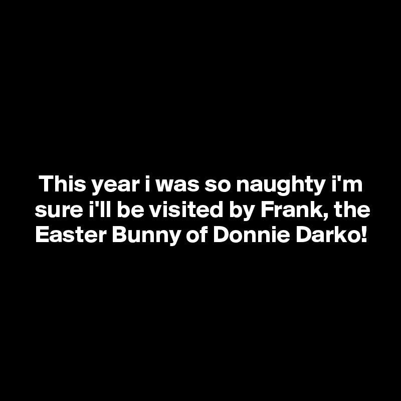 





    This year i was so naughty i'm
   sure i'll be visited by Frank, the
   Easter Bunny of Donnie Darko!



