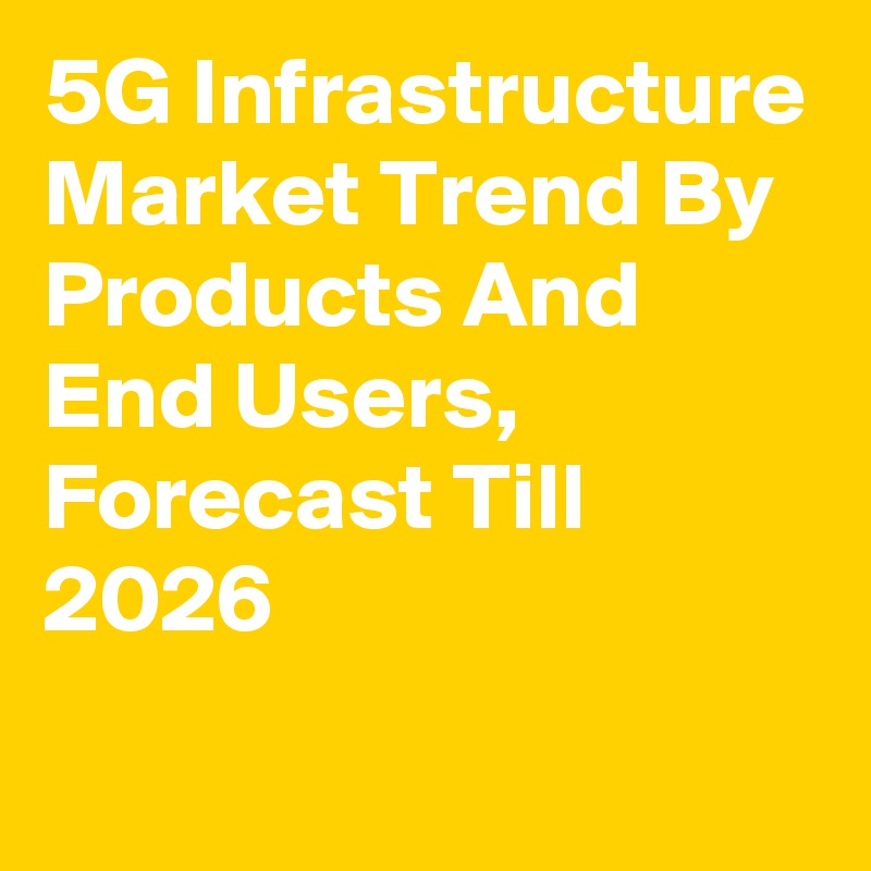 5G Infrastructure Market Trend By Products And End Users, Forecast Till 2026
