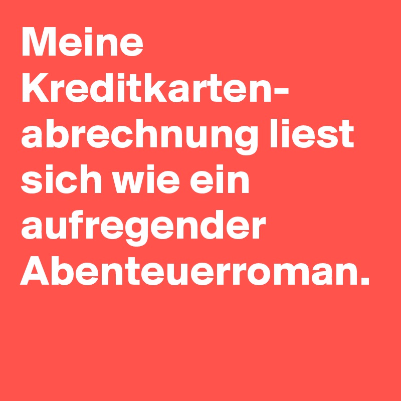 Meine Kreditkarten-
abrechnung liest sich wie ein aufregender Abenteuerroman.