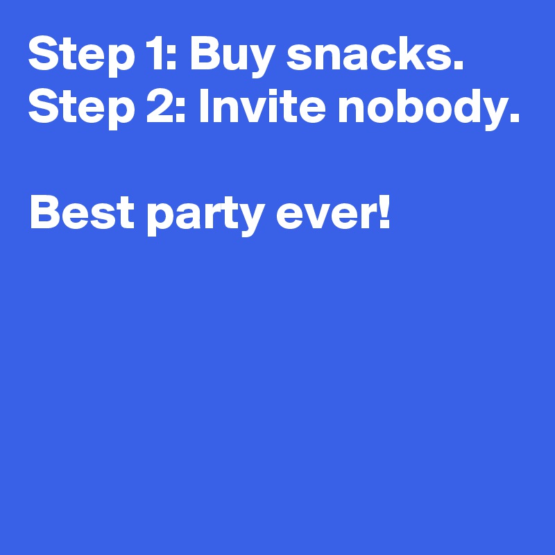 Step 1: Buy snacks.
Step 2: Invite nobody.

Best party ever!




