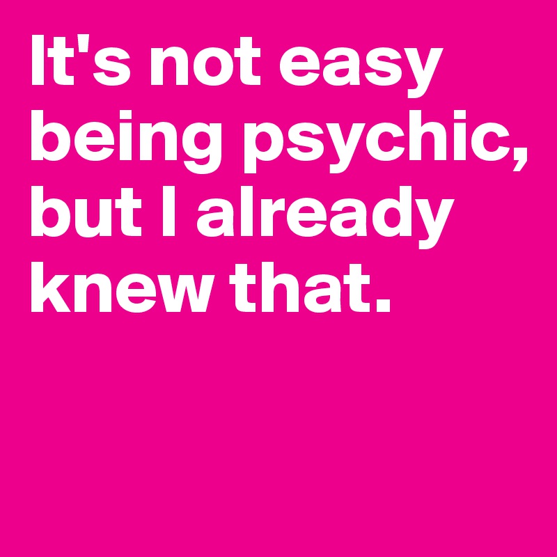 It's not easy being psychic, but I already knew that. 

