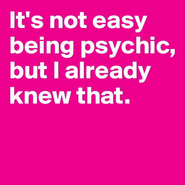 It's not easy being psychic, but I already knew that. 

