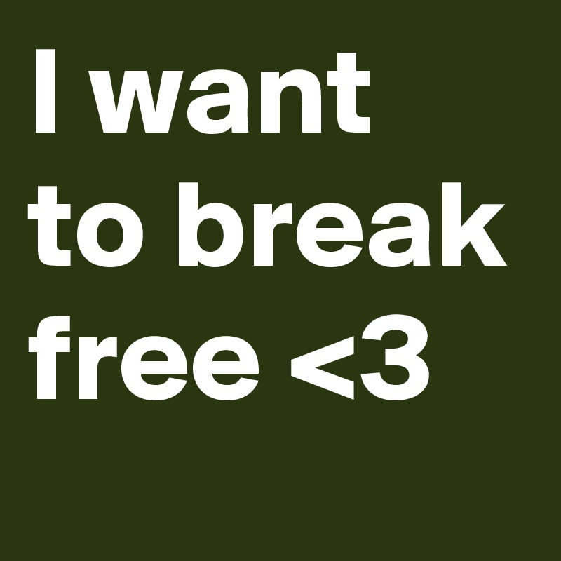I want to break free <3