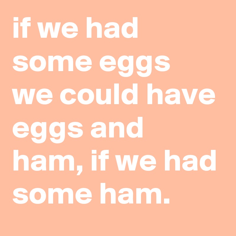 if we had some eggs we could have eggs and ham, if we had some ham.