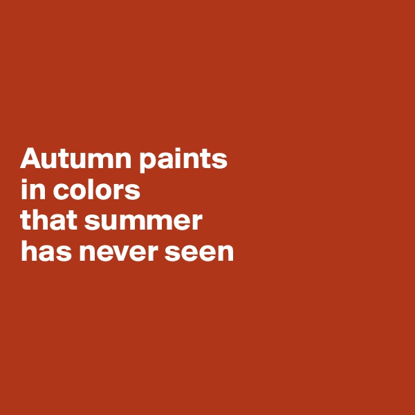 



Autumn paints 
in colors 
that summer 
has never seen



