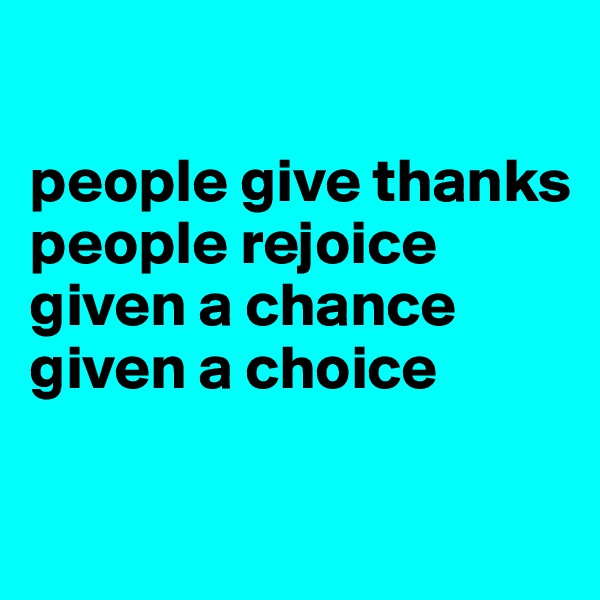 

people give thanks
people rejoice
given a chance
given a choice

