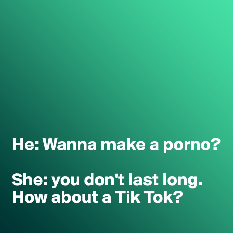 






He: Wanna make a porno?

She: you don't last long. How about a Tik Tok?