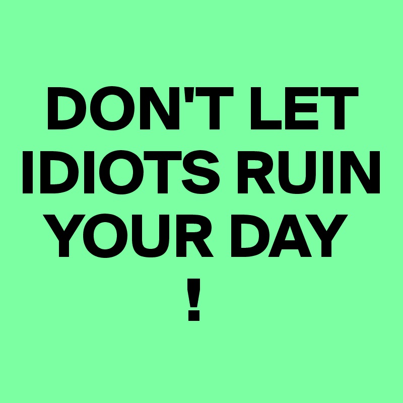 
  DON'T LET
IDIOTS RUIN
  YOUR DAY
             !