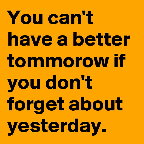 You can't have a better tommorow if you don't forget about yesterday.