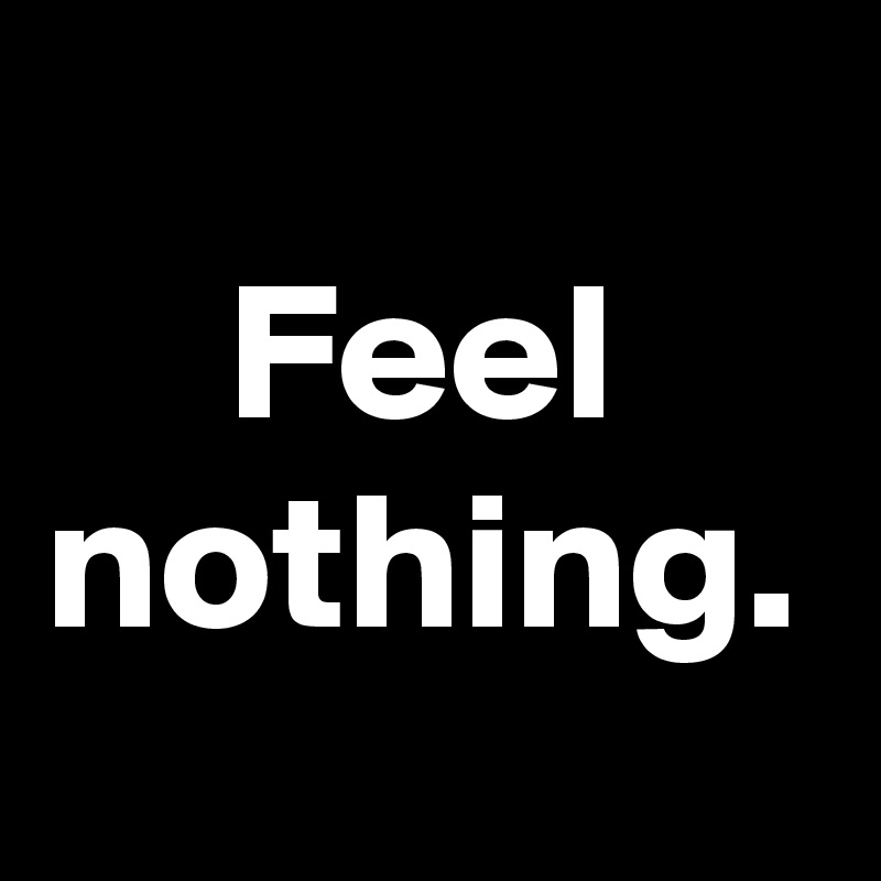 Feel nothing.