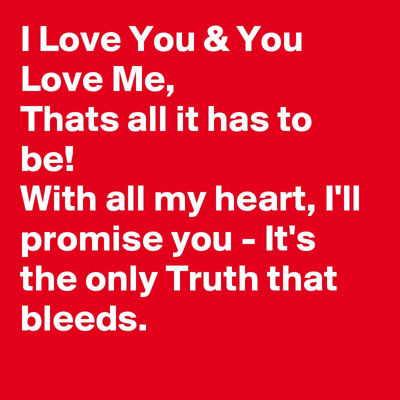 I Love You & You Love Me,
Thats all it has to be!
With all my heart, I'll promise you - It's the only Truth that bleeds.
