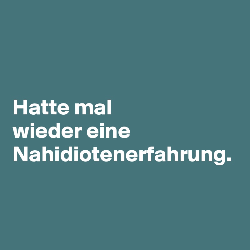 Hatte mal
wieder eine Nahidiotenerfahrung.