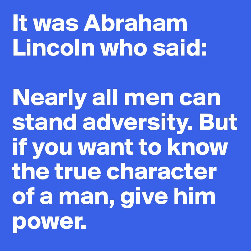 It was Abraham Lincoln who said:

Nearly all men can stand adversity. But if you want to know the true character of a man, give him power.