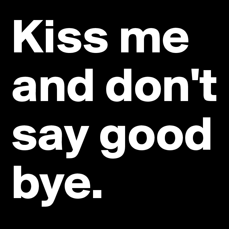 Kiss me and don't say good bye. 
