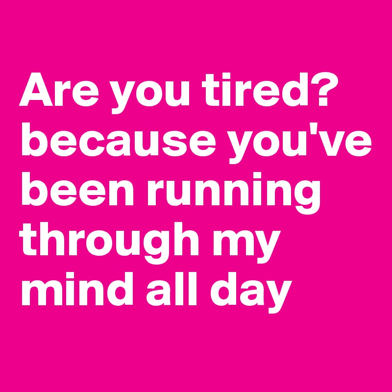 
Are you tired? because you've been running through my mind all day