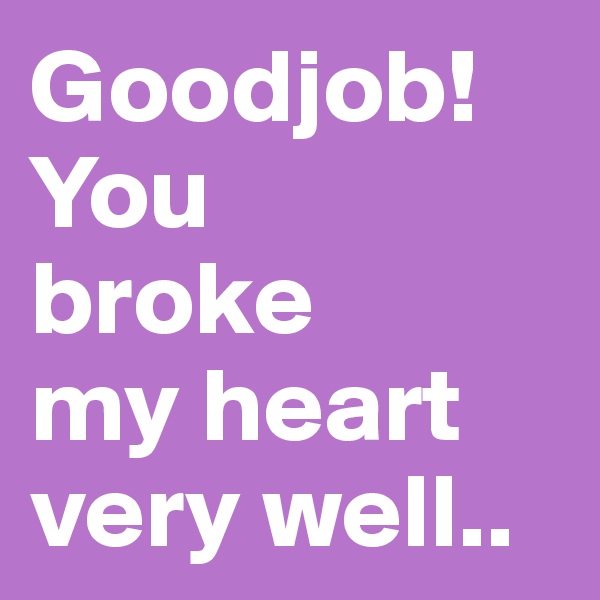 Goodjob!You 
broke 
my heart very well..