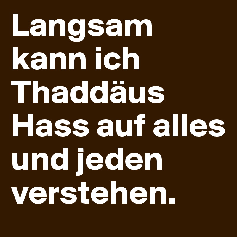 Langsam kann ich Thaddäus Hass auf alles und jeden verstehen.