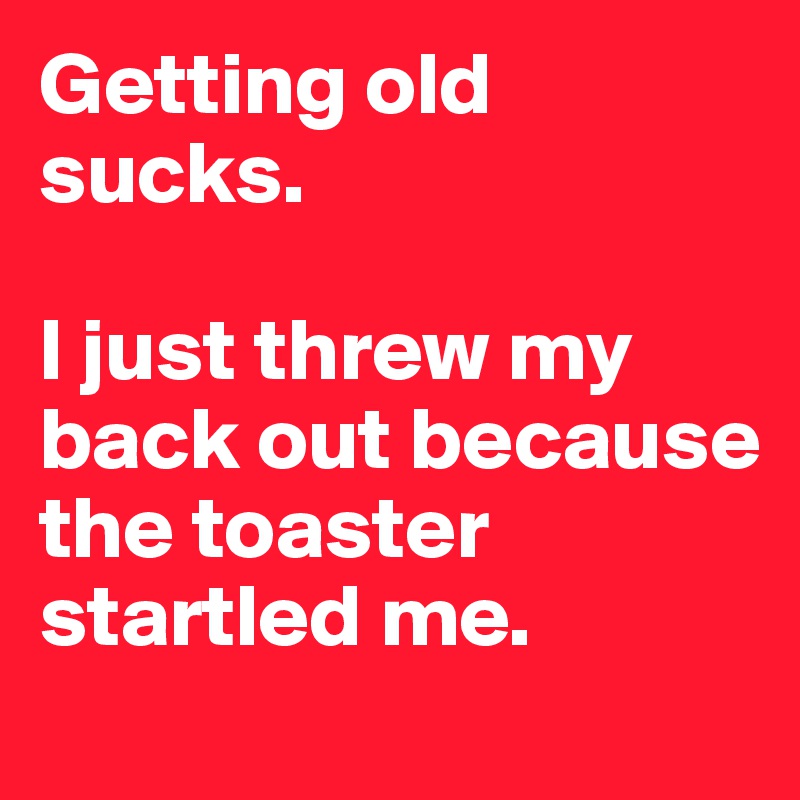 getting-old-sucks-i-just-threw-my-back-out-because-the-toaster