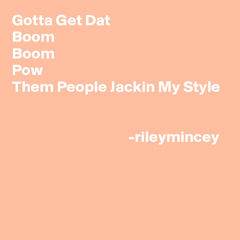 Gotta Get Dat
Boom
Boom
Pow
Them People Jackin My Style


                                     -rileymincey


